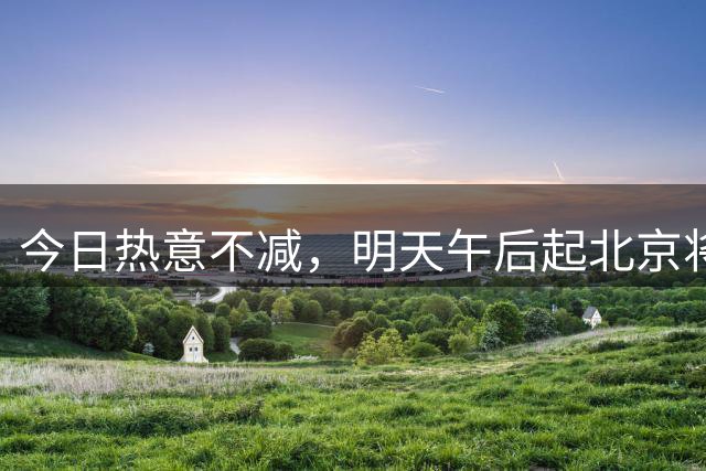 今日热意不减，明天午后起北京将有小到中雨
